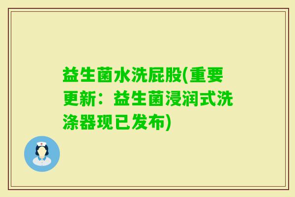 益生菌水洗屁股(重要更新：益生菌浸润式洗涤器现已发布)