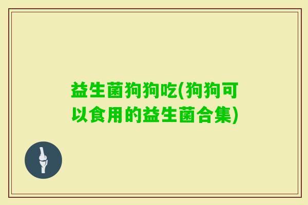 益生菌狗狗吃(狗狗可以食用的益生菌合集)