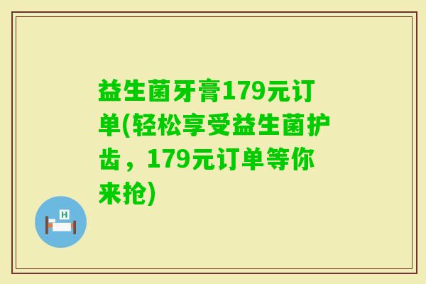 益生菌牙膏179元订单(轻松享受益生菌护齿，179元订单等你来抢)