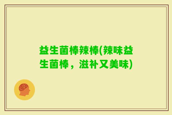 益生菌棒辣棒(辣味益生菌棒，滋补又美味)