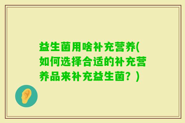 益生菌用啥补充营养(如何选择合适的补充营养品来补充益生菌？)