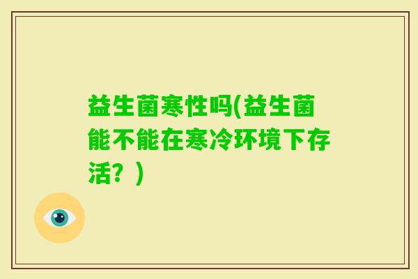 益生菌寒性吗(益生菌能不能在寒冷环境下存活？)
