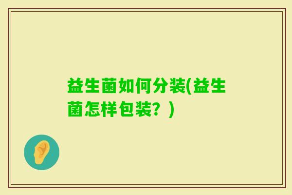 益生菌如何分装(益生菌怎样包装？)