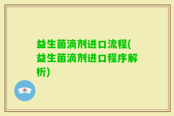 益生菌滴剂进口流程(益生菌滴剂进口程序解析)