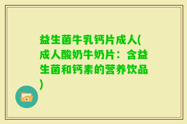 益生菌牛乳钙片成人(成人酸奶牛奶片：含益生菌和钙素的营养饮品)