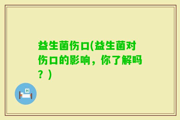 益生菌伤口(益生菌对伤口的影响，你了解吗？)