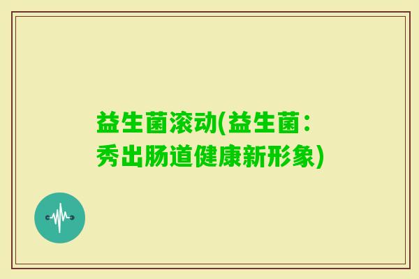 益生菌滚动(益生菌：秀出肠道健康新形象)