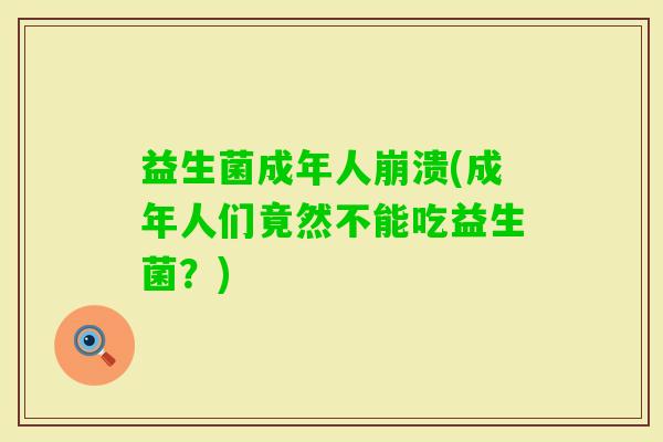 益生菌成年人崩溃(成年人们竟然不能吃益生菌？)