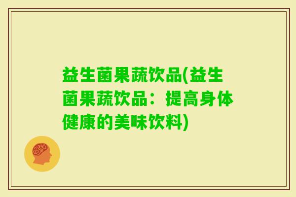 益生菌果蔬饮品(益生菌果蔬饮品：提高身体健康的美味饮料)