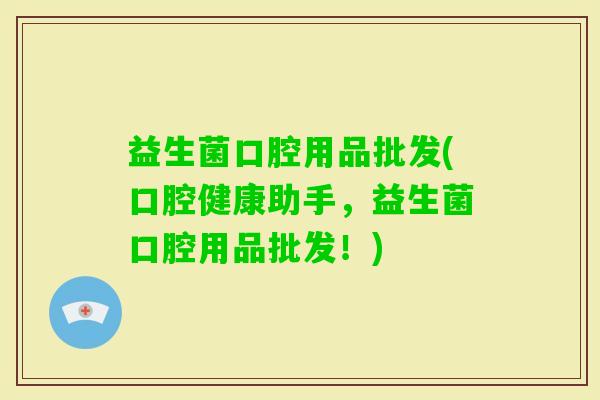 益生菌口腔用品批发(口腔健康助手，益生菌口腔用品批发！)