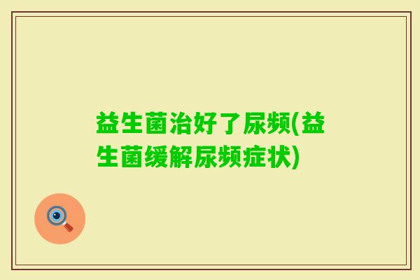 益生菌好了尿频(益生菌缓解尿频症状)