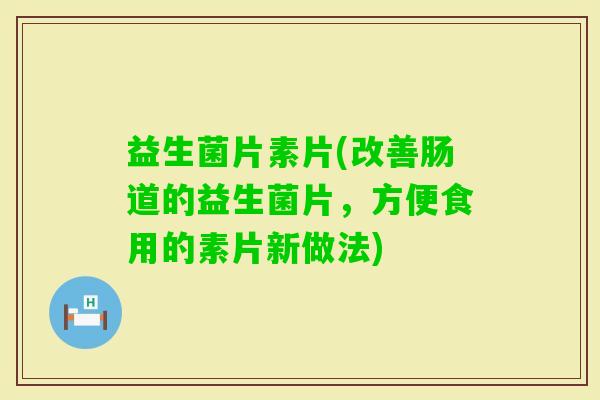 益生菌片素片(改善肠道的益生菌片，方便食用的素片新做法)
