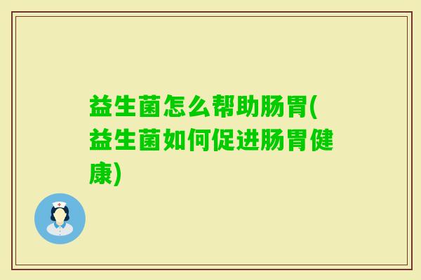 益生菌怎么帮助肠胃(益生菌如何促进肠胃健康)