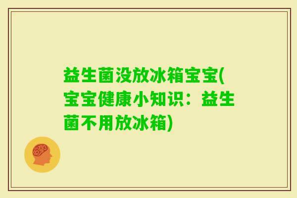 益生菌没放冰箱宝宝(宝宝健康小知识：益生菌不用放冰箱)
