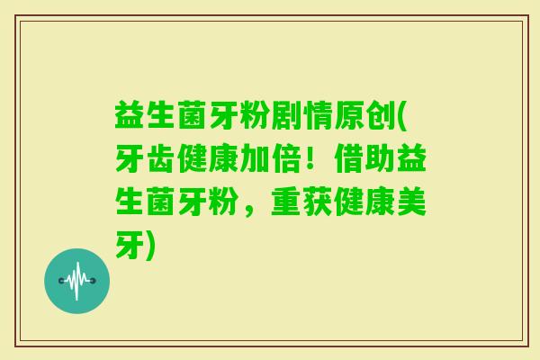 益生菌牙粉剧情原创(牙齿健康加倍！借助益生菌牙粉，重获健康美牙)