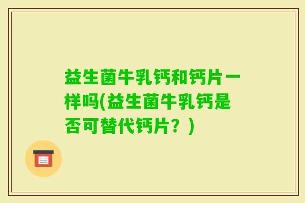 益生菌牛乳钙和钙片一样吗(益生菌牛乳钙是否可替代钙片？)