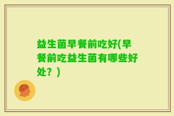 益生菌早餐前吃好(早餐前吃益生菌有哪些好处？)