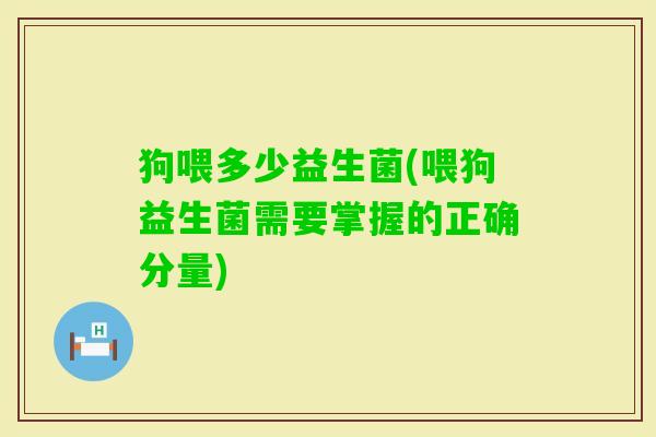 狗喂多少益生菌(喂狗益生菌需要掌握的正确分量)