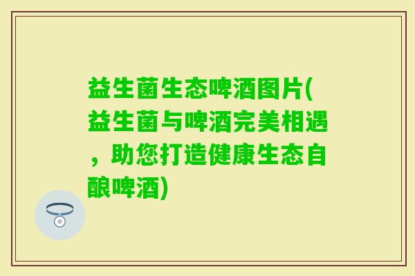益生菌生态啤酒图片(益生菌与啤酒完美相遇，助您打造健康生态自酿啤酒)