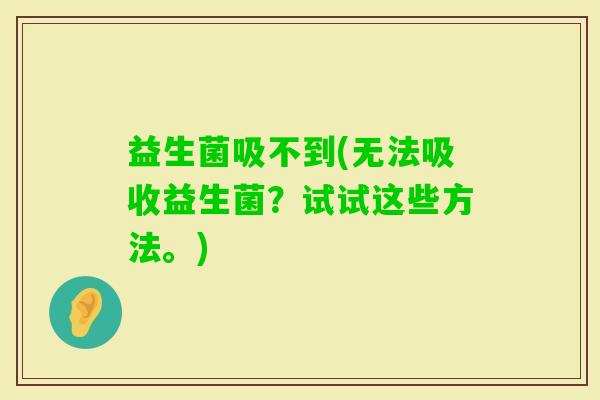 益生菌吸不到(无法吸收益生菌？试试这些方法。)