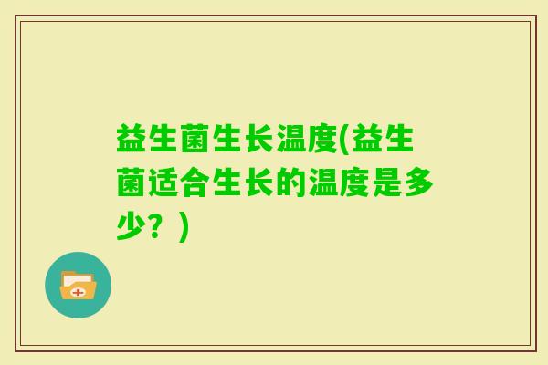 益生菌生长温度(益生菌适合生长的温度是多少？)