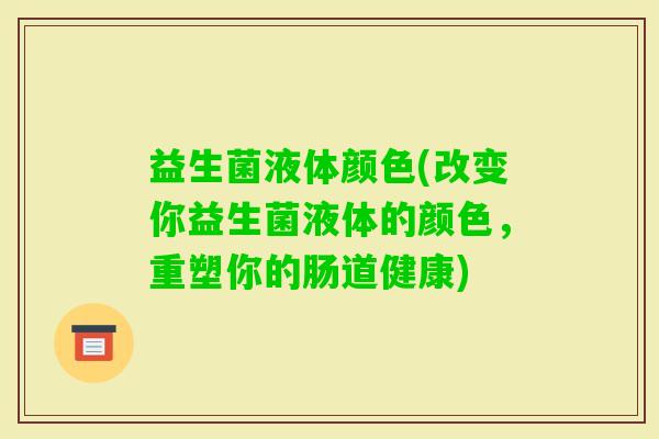 益生菌液体颜色(改变你益生菌液体的颜色，重塑你的肠道健康)