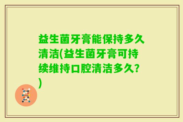 益生菌牙膏能保持多久清洁(益生菌牙膏可持续维持口腔清洁多久？)