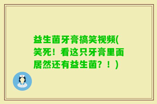 益生菌牙膏搞笑视频(笑死！看这只牙膏里面居然还有益生菌？！)