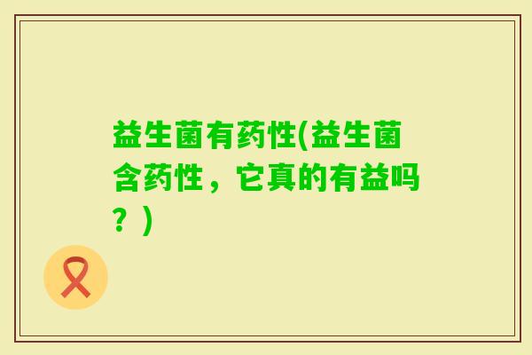益生菌有(益生菌含，它真的有益吗？)