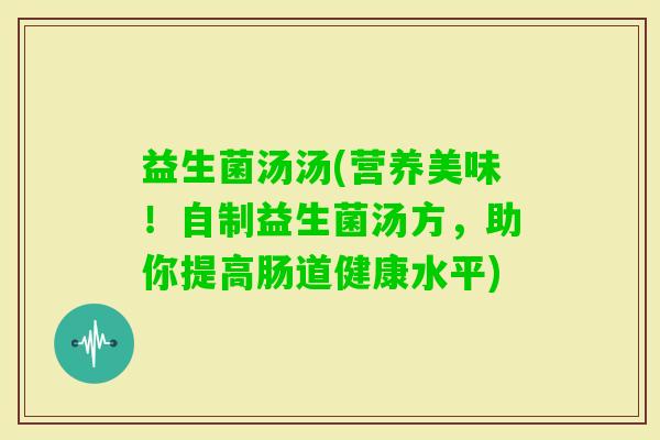 益生菌汤汤(营养美味！自制益生菌汤方，助你提高肠道健康水平)