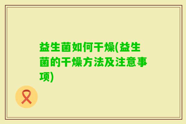 益生菌如何干燥(益生菌的干燥方法及注意事项)