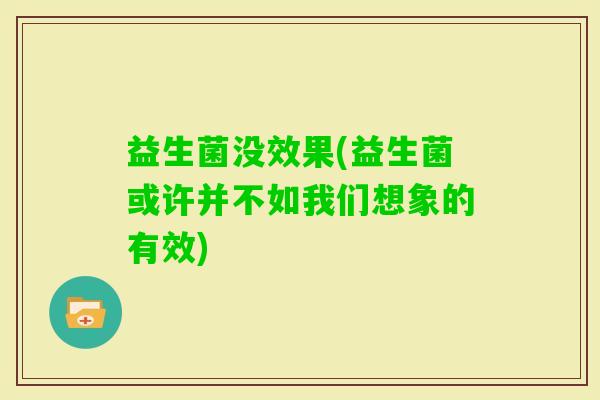 益生菌没效果(益生菌或许并不如我们想象的有效)