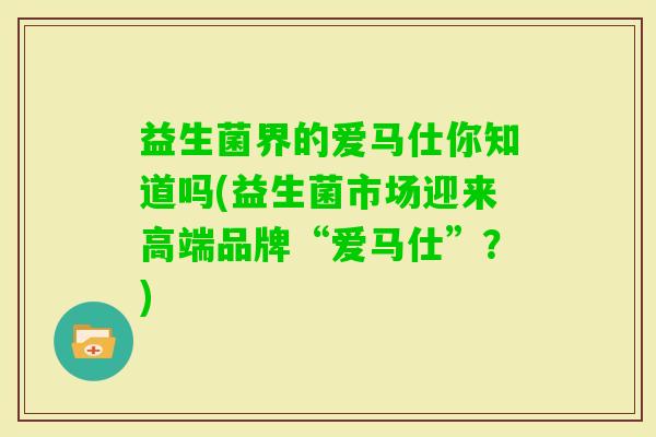 益生菌界的爱马仕你知道吗(益生菌市场迎来高端品牌“爱马仕”？)