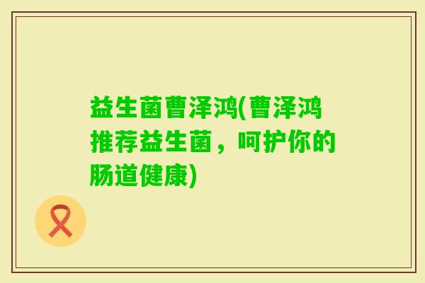益生菌曹泽鸿(曹泽鸿推荐益生菌，呵护你的肠道健康)