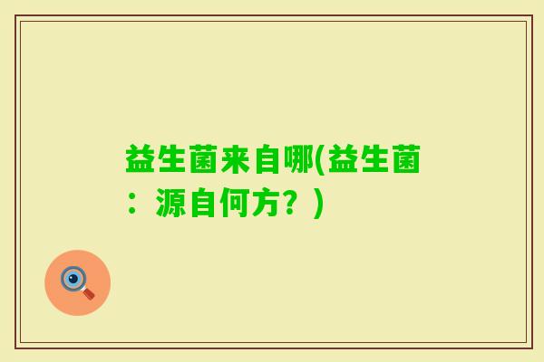 益生菌来自哪(益生菌：源自何方？)
