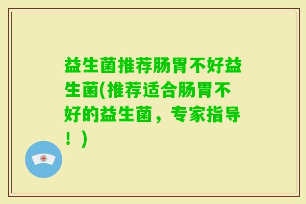 益生菌推荐肠胃不好益生菌(推荐适合肠胃不好的益生菌，专家指导！)