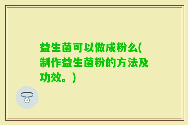 益生菌可以做成粉么(制作益生菌粉的方法及功效。)