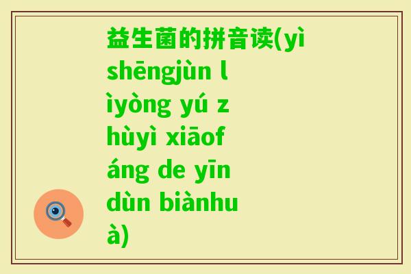 益生菌的拼音读(yìshēngjùn lìyòng yú zhùyì xiāofáng de yīndùn biànhuà)