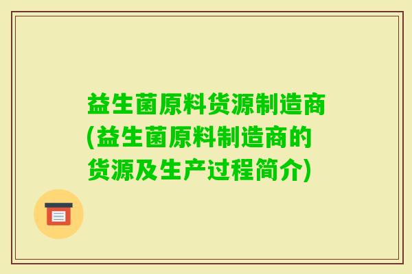 益生菌原料货源制造商(益生菌原料制造商的货源及生产过程简介)