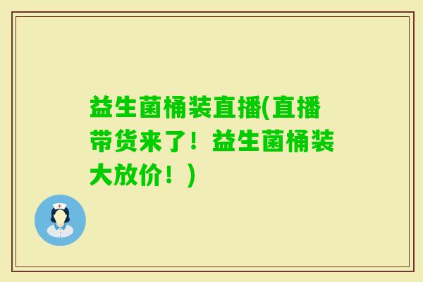 益生菌桶装直播(直播带货来了！益生菌桶装大放价！)