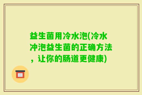 益生菌用冷水泡(冷水冲泡益生菌的正确方法，让你的肠道更健康)