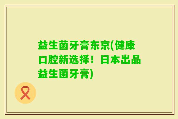益生菌牙膏东京(健康口腔新选择！日本出品益生菌牙膏)