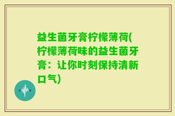 益生菌牙膏柠檬薄荷(柠檬薄荷味的益生菌牙膏：让你时刻保持清新口气)
