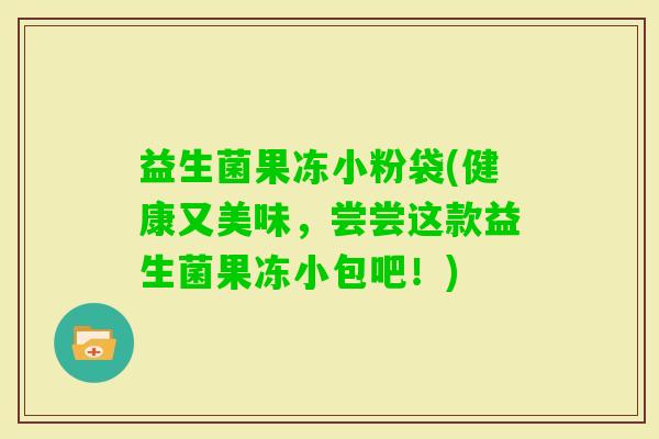 益生菌果冻小粉袋(健康又美味，尝尝这款益生菌果冻小包吧！)