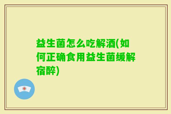 益生菌怎么吃解酒(如何正确食用益生菌缓解宿醉)