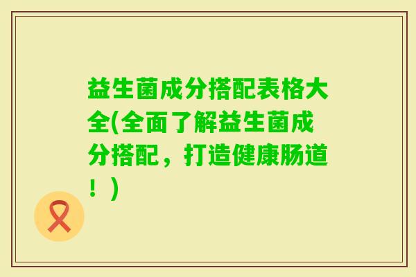益生菌成分搭配表格大全(全面了解益生菌成分搭配，打造健康肠道！)