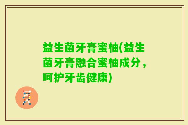 益生菌牙膏蜜柚(益生菌牙膏融合蜜柚成分，呵护牙齿健康)