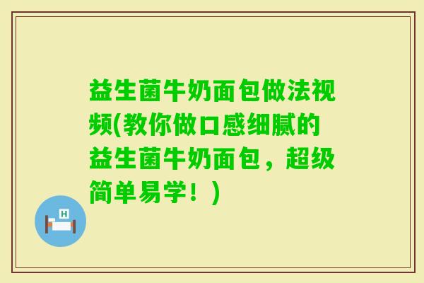 益生菌牛奶面包做法视频(教你做口感细腻的益生菌牛奶面包，超级简单易学！)