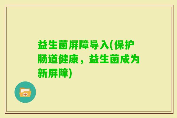 益生菌屏障导入(保护肠道健康，益生菌成为新屏障)
