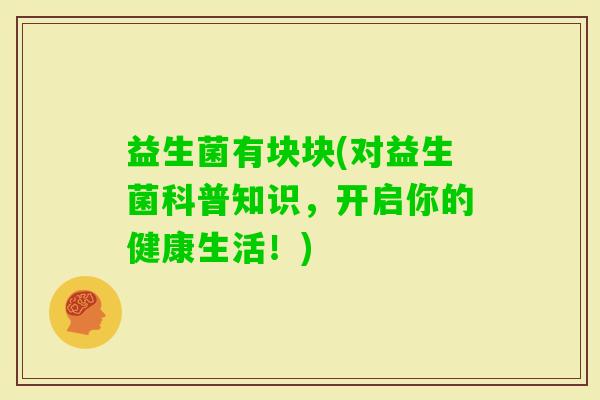益生菌有块块(对益生菌科普知识，开启你的健康生活！)